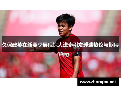 久保建英在新赛季展现惊人进步引发球迷热议与期待