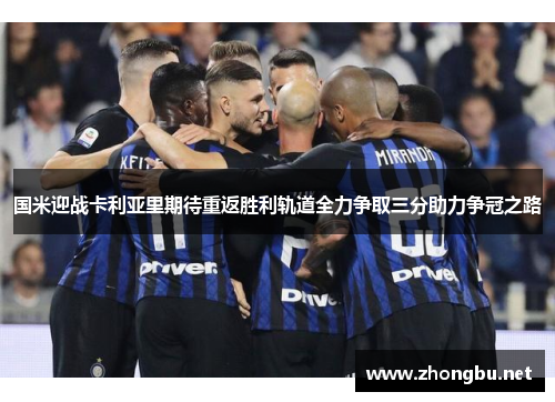 国米迎战卡利亚里期待重返胜利轨道全力争取三分助力争冠之路
