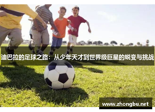 迪巴拉的足球之路：从少年天才到世界级巨星的蜕变与挑战