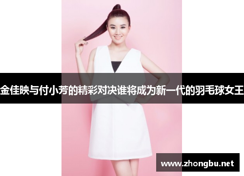 金佳映与付小芳的精彩对决谁将成为新一代的羽毛球女王