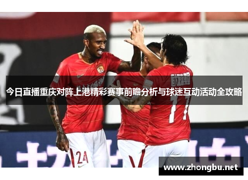 今日直播重庆对阵上港精彩赛事前瞻分析与球迷互动活动全攻略