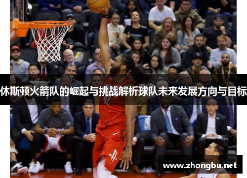 休斯顿火箭队的崛起与挑战解析球队未来发展方向与目标