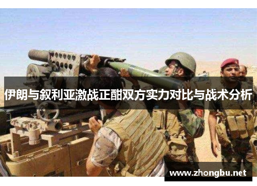 伊朗与叙利亚激战正酣双方实力对比与战术分析