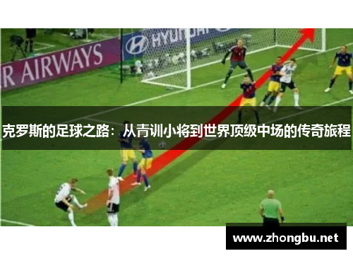 克罗斯的足球之路：从青训小将到世界顶级中场的传奇旅程